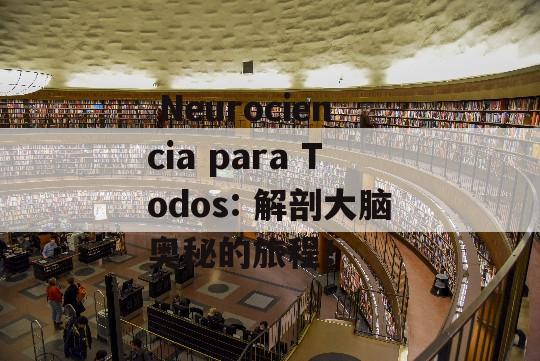  Neurociencia para Todos: 解剖大脑奥秘的旅程！