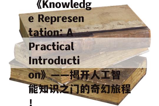  《Knowledge Representation: A Practical Introduction》——揭开人工智能知识之门的奇幻旅程！