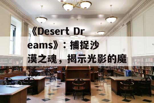 《Desert Dreams》: 捕捉沙漠之魂，揭示光影的魔法