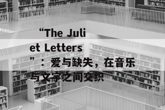  “The Juliet Letters”：爱与缺失，在音乐与文字之间交织